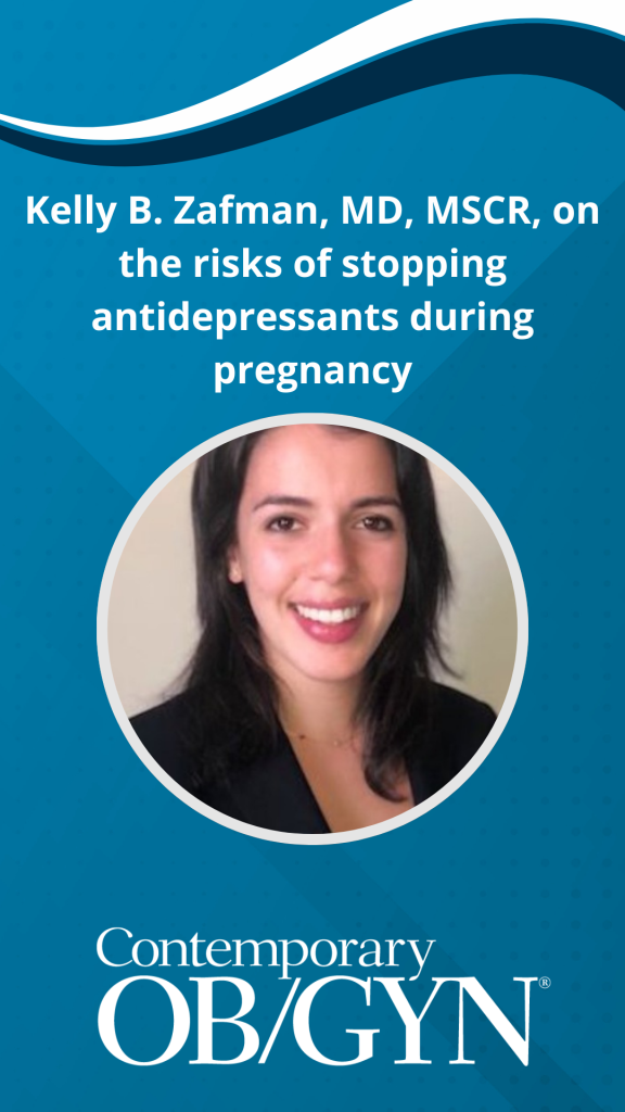 Kelly B. Zafman, MD, MSCR, on the risks of stopping antidepressants during pregnancy - Contemporary OB/GYN